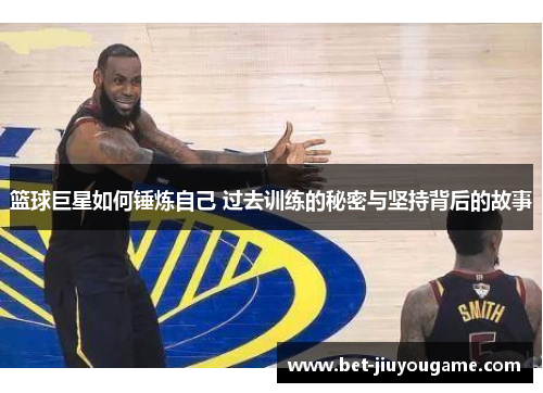 篮球巨星如何锤炼自己 过去训练的秘密与坚持背后的故事