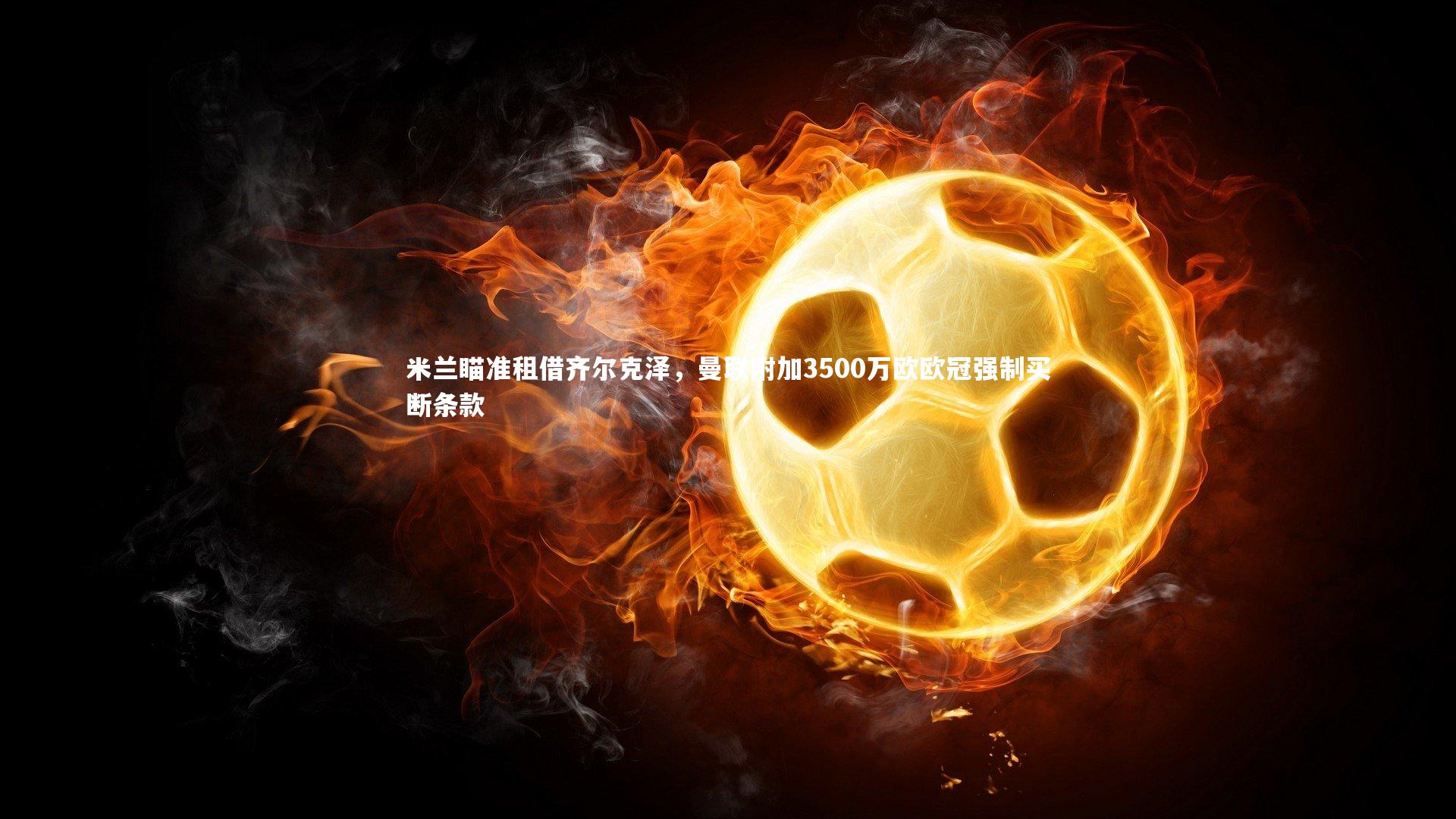 米兰瞄准租借齐尔克泽，曼联附加3500万欧欧冠强制买断条款