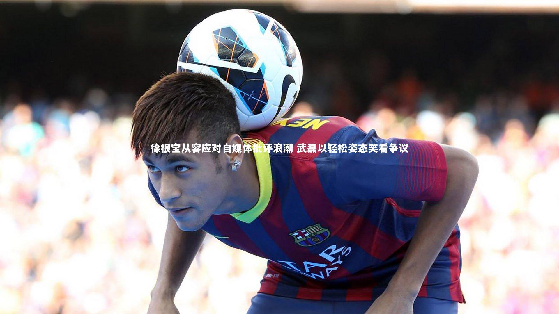 【j9九游会官网】徐根宝从容应对自媒体批评浪潮 武磊以轻松姿态笑看争议