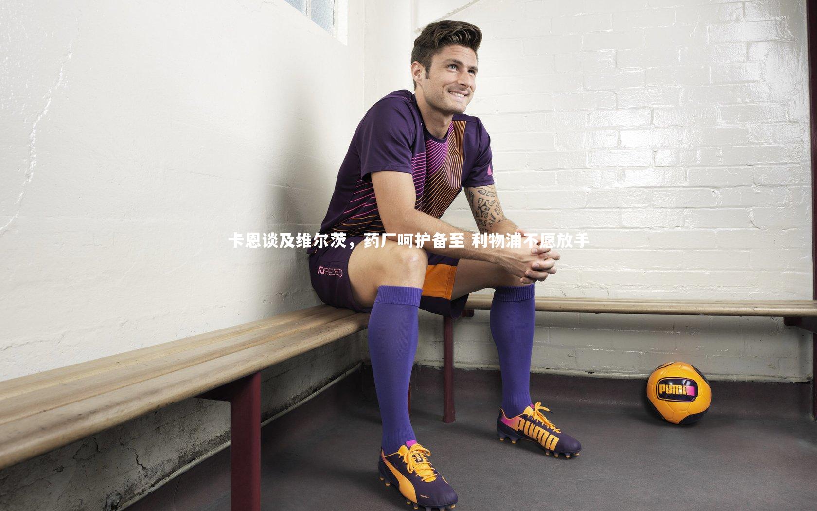 卡恩谈及维尔茨，药厂呵护备至 利物浦不愿放手