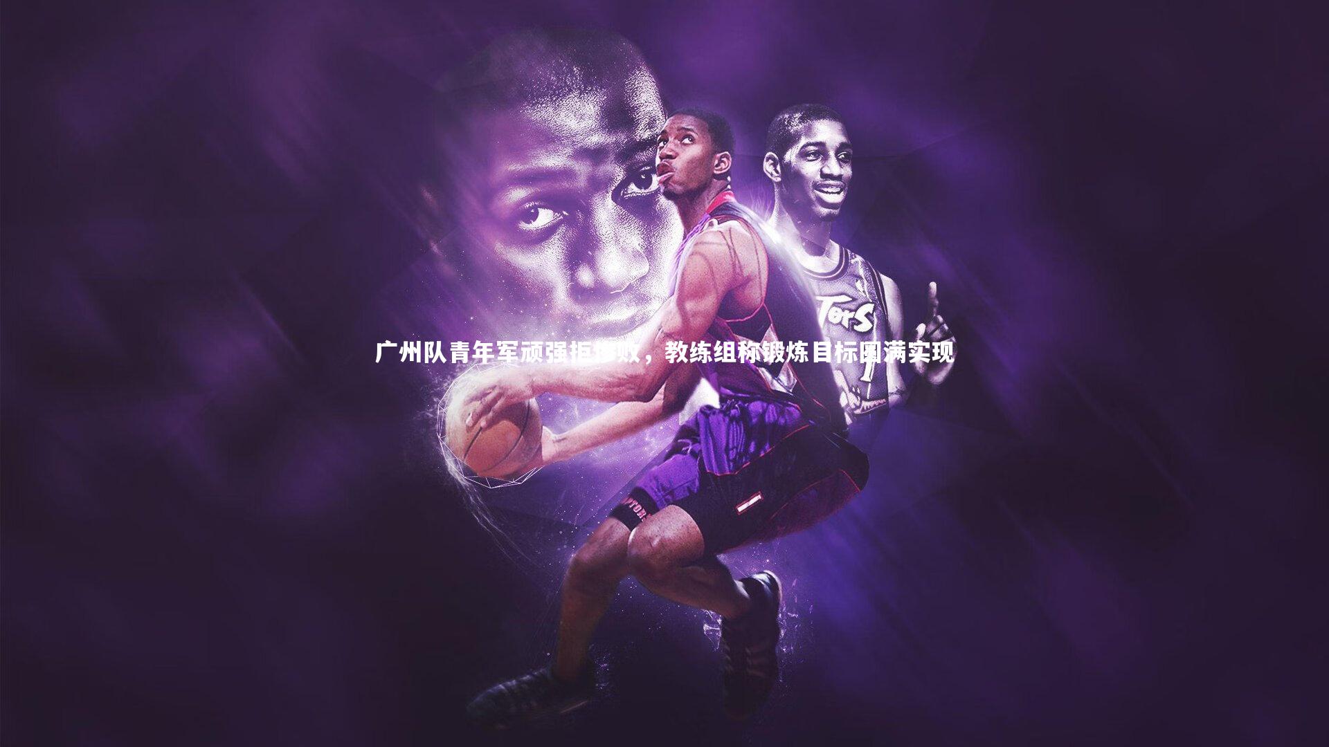 九游会j9官网-广州队青年军顽强拒惨败，教练组称锻炼目标圆满实现
