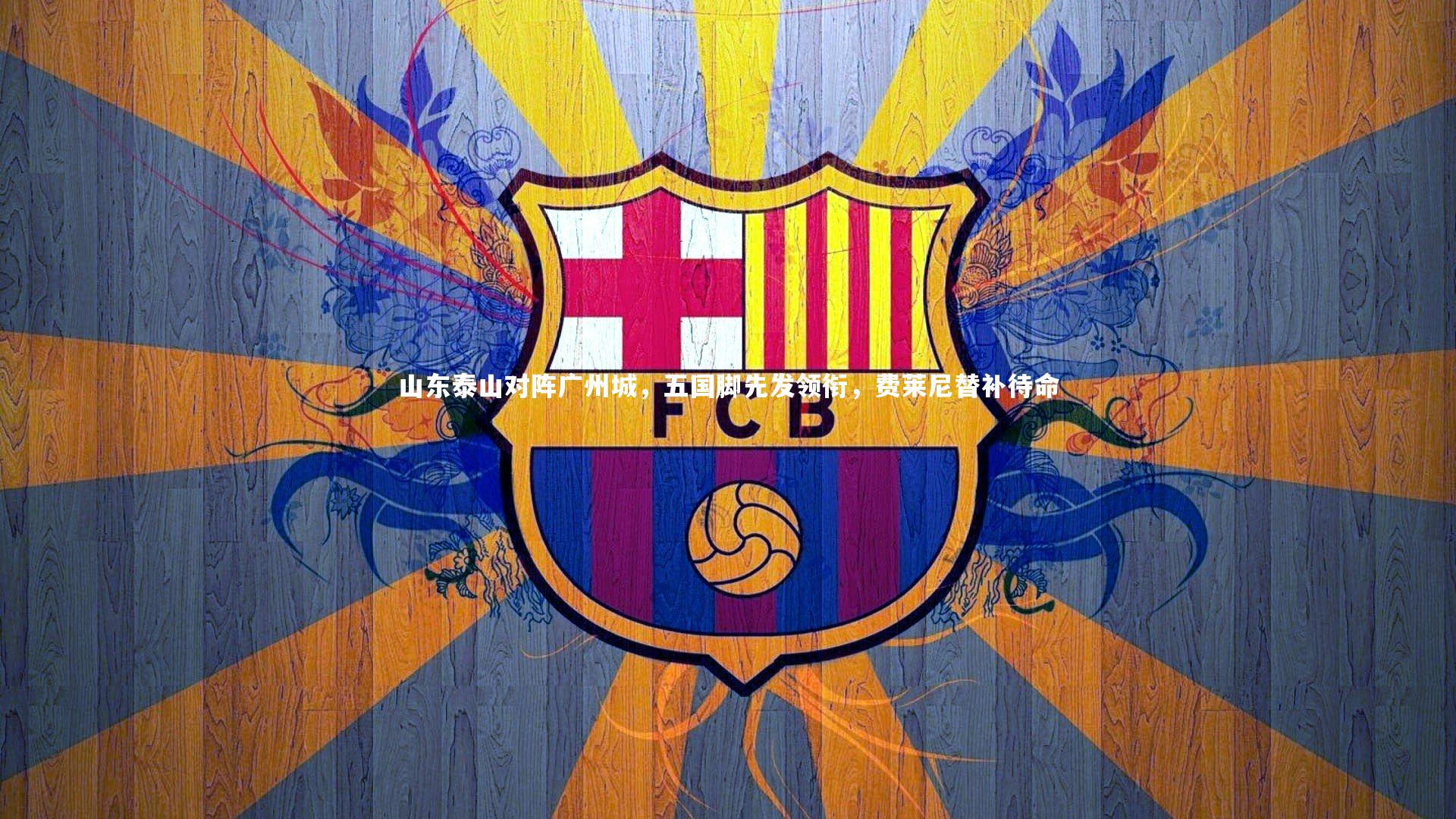 j9九游会官网_山东泰山对阵广州城，五国脚先发领衔，费莱尼替补待命