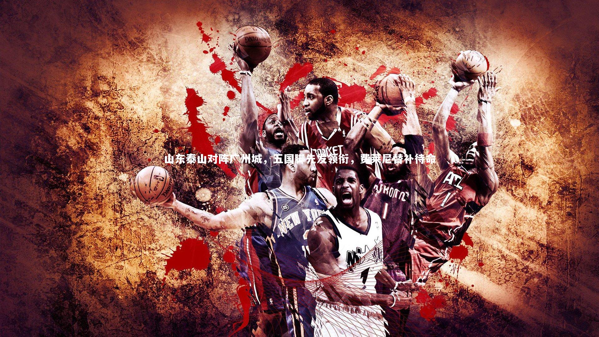 山东泰山对阵广州城，五国脚先发领衔，费莱尼替补待命