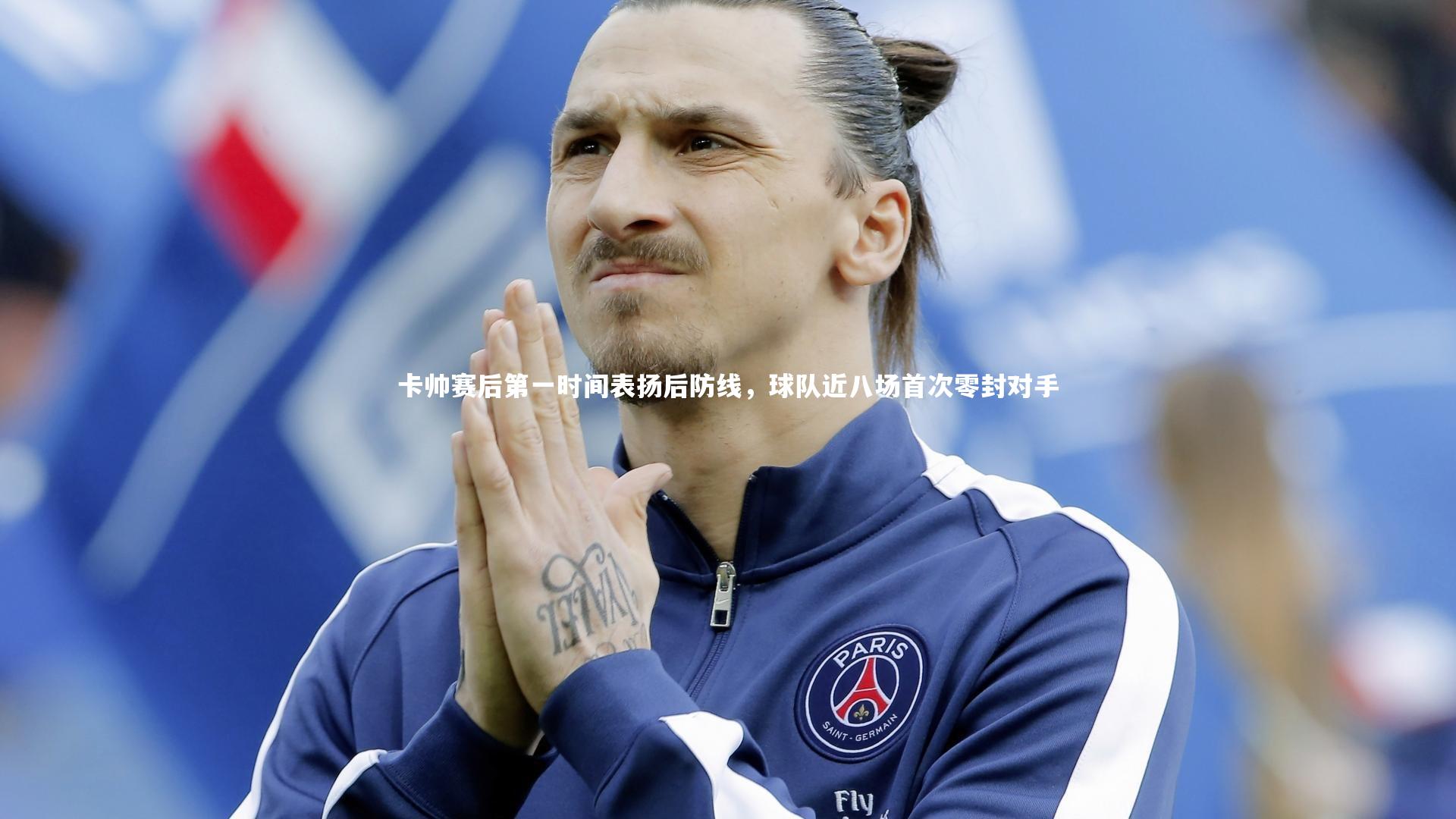 卡帅赛后第一时间表扬后防线，球队近八场首次零封对手